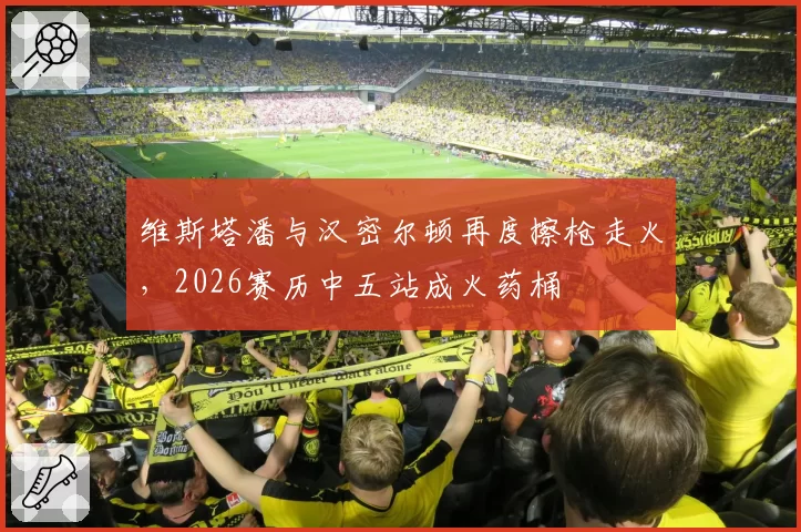 维斯塔潘与汉密尔顿再度擦枪走火,2026赛历中五站成火药桶