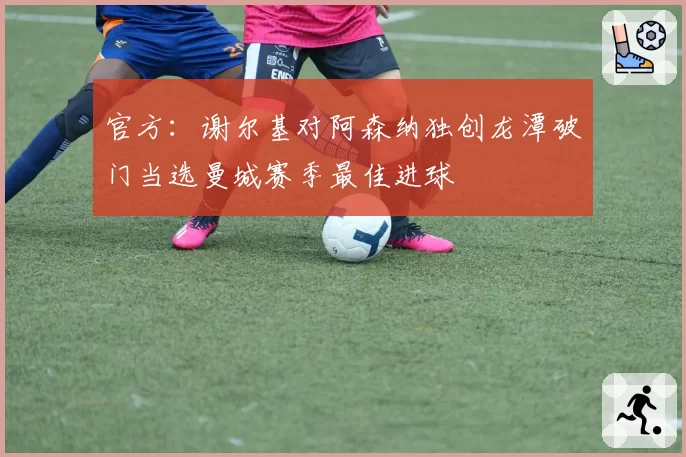 官方：谢尔基对阿森纳独创龙潭破门当选曼城赛季最佳进球