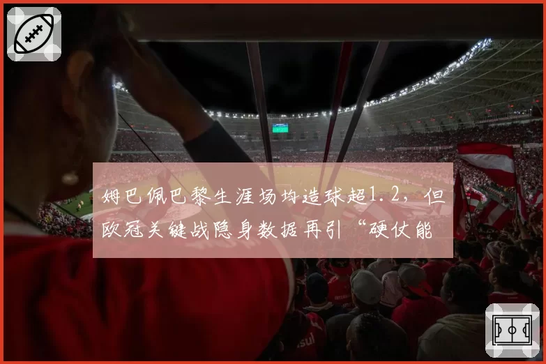 姆巴佩巴黎生涯场均造球超1.2,但欧冠关键战隐身数据再引“硬仗能力”争议