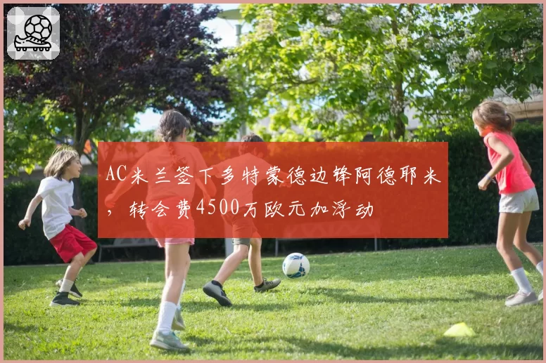 AC米兰签下多特蒙德边锋阿德耶米，转会费4500万欧元加浮动