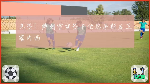 免签!热刺官宣签下伯恩茅斯后卫塞内西