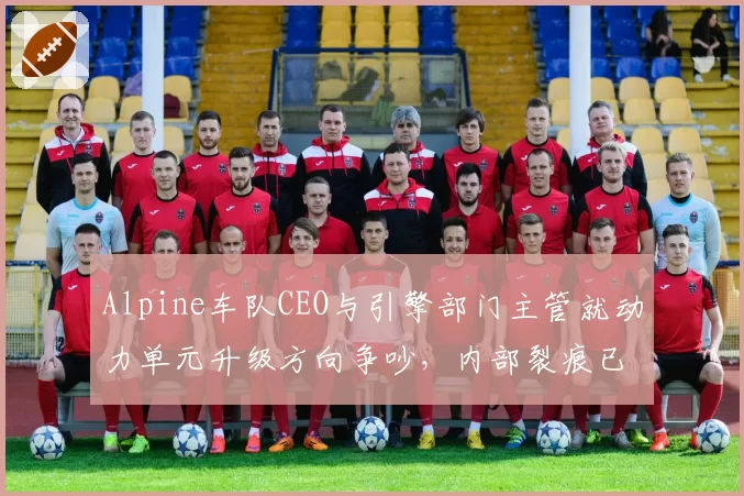 Alpine车队CEO与引擎部门主管就动力单元升级方向争吵，内部裂痕已影响2027新车？