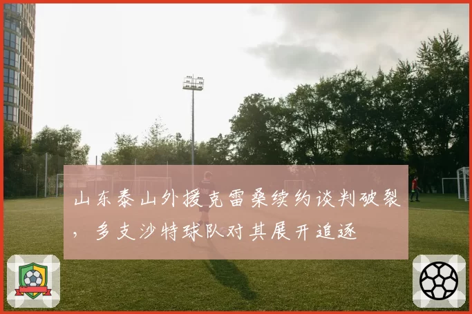 山东泰山外援克雷桑续约谈判破裂,多支沙特球队对其展开追逐