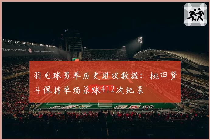 羽毛球男单历史进攻数据:桃田贤斗保持单场杀球412次纪录