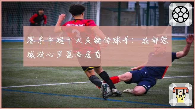 赛季中超十大关键传球手:成都蓉城核心罗慕洛居首