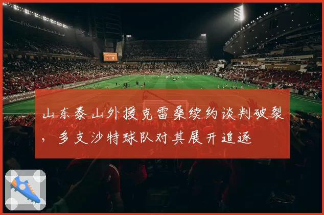 山东泰山外援克雷桑续约谈判破裂,多支沙特球队对其展开追逐