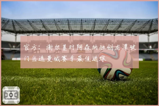 官方：谢尔基对阿森纳独创龙潭破门当选曼城赛季最佳进球