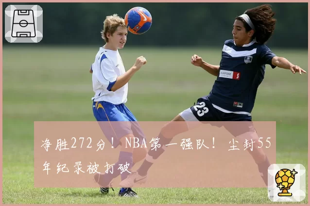 净胜272分！NBA第一强队！尘封55年纪录被打破