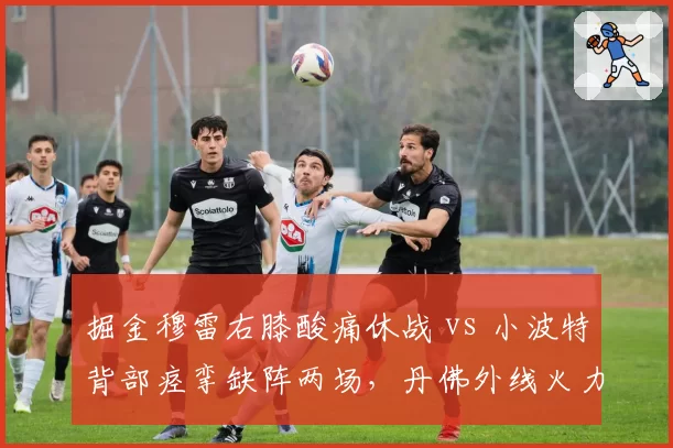掘金穆雷右膝酸痛休战 vs 小波特背部痉挛缺阵两场,丹佛外线火力缺失谁影响更大?