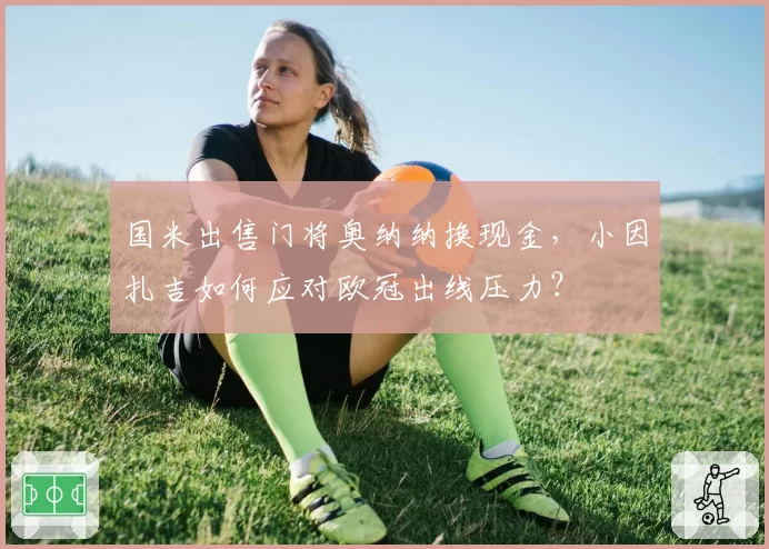 国米出售门将奥纳纳换现金，小因扎吉如何应对欧冠出线压力？