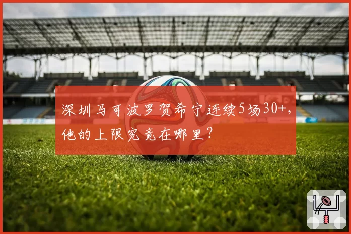 深圳马可波罗贺希宁连续5场30+,他的上限究竟在哪里?