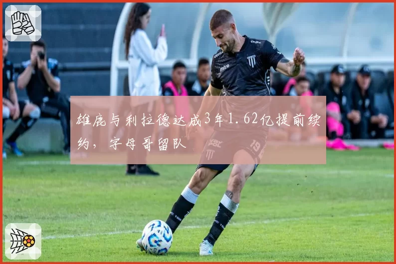 雄鹿与利拉德达成3年1.62亿提前续约,字母哥留队