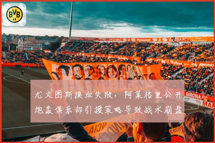 尤文图斯换血失败,阿莱格里公开炮轰俱乐部引援策略导致战术崩盘