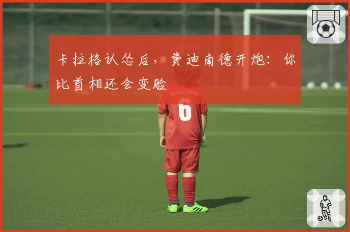 卡拉格认怂后,费迪南德开炮:你比首相还会变脸