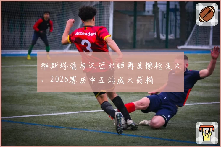 维斯塔潘与汉密尔顿再度擦枪走火,2026赛历中五站成火药桶