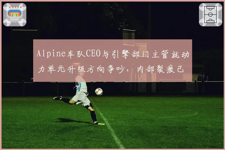 Alpine车队CEO与引擎部门主管就动力单元升级方向争吵，内部裂痕已影响2027新车？