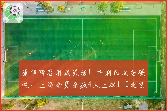 豪华阵容用成笑话！许利民没苦硬吃，上海全员杀疯4人上双1-0北京