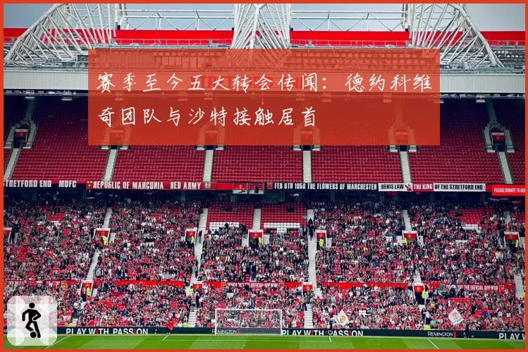 赛季至今五大转会传闻:德约科维奇团队与沙特接触居首