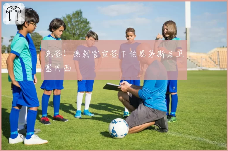 免签!热刺官宣签下伯恩茅斯后卫塞内西