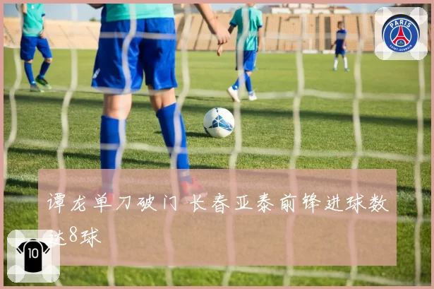 谭龙单刀破门 长春亚泰前锋进球数达8球