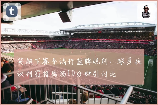 英超下赛季试行蓝牌规则,球员抗议判罚将离场10分钟引讨论