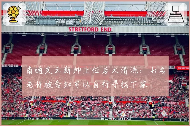 南通支云新帅上任后大清洗,七名老将被告知可以自行寻找下家