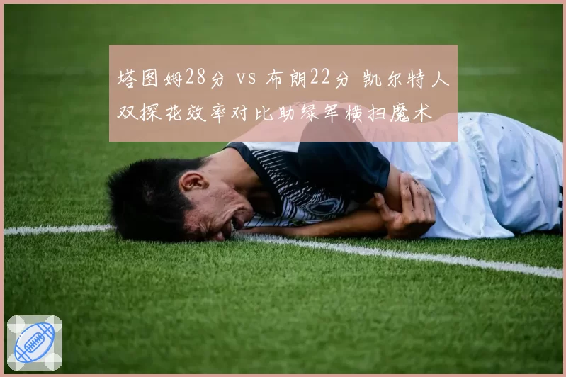 塔图姆28分 vs 布朗22分 凯尔特人双探花效率对比助绿军横扫魔术