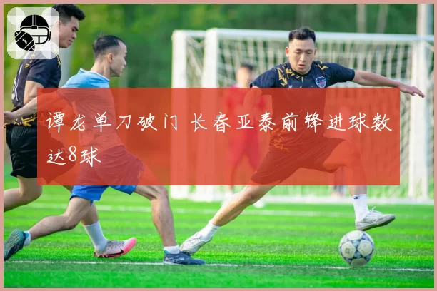 谭龙单刀破门 长春亚泰前锋进球数达8球