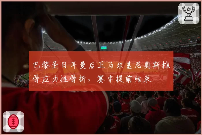 巴黎圣日耳曼后卫马尔基尼奥斯椎骨应力性骨折，赛季提前结束