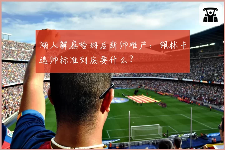 湖人解雇哈姆后新帅难产,佩林卡选帅标准到底要什么?