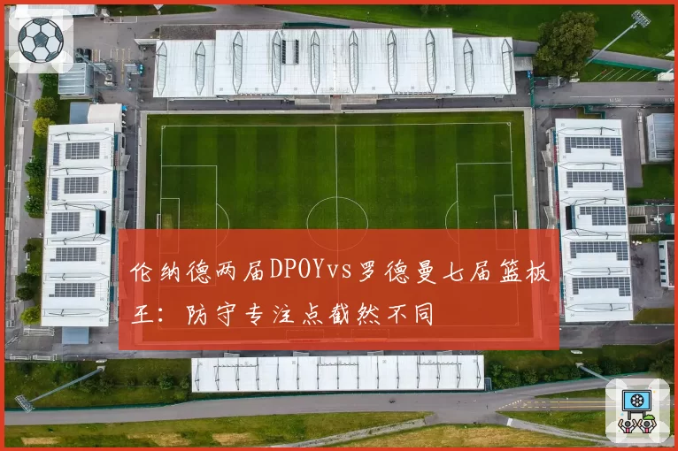 伦纳德两届DPOYvs罗德曼七届篮板王：防守专注点截然不同
