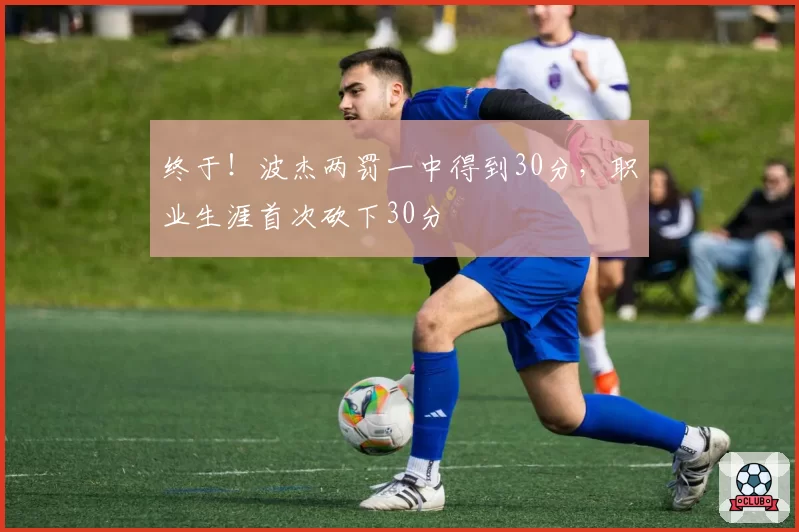 终于!波杰两罚一中得到30分,职业生涯首次砍下30分