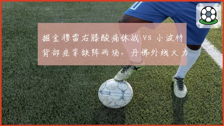 掘金穆雷右膝酸痛休战 vs 小波特背部痉挛缺阵两场,丹佛外线火力缺失谁影响更大?