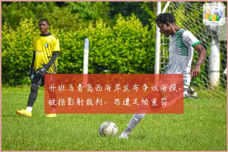 升班马青岛西海岸发布争议海报，被指影射裁判，恐遭足协重罚