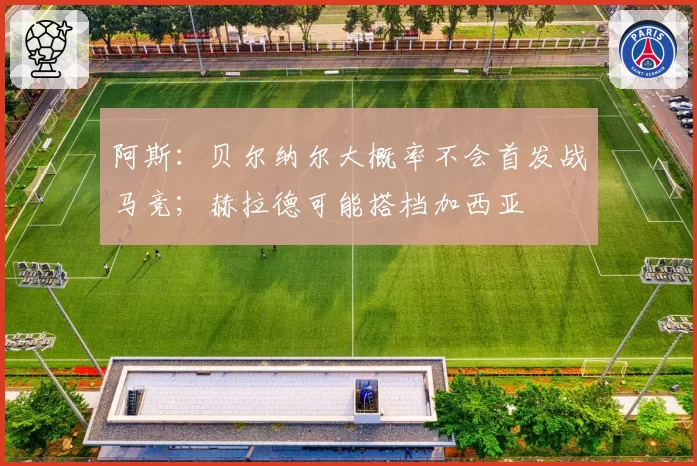 阿斯:贝尔纳尔大概率不会首发战马竞;赫拉德可能搭档加西亚