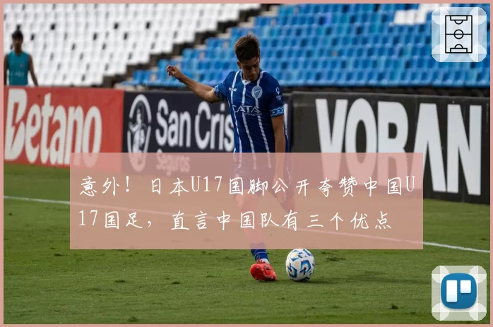 意外!日本U17国脚公开夸赞中国U17国足,直言中国队有三个优点