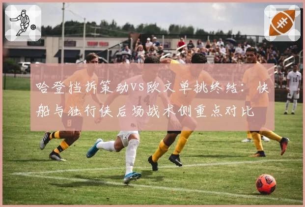 哈登挡拆策动vs欧文单挑终结:快船与独行侠后场战术侧重点对比