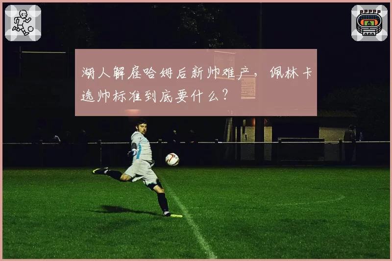 湖人解雇哈姆后新帅难产,佩林卡选帅标准到底要什么?