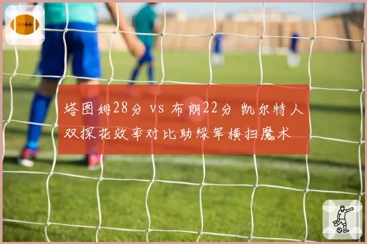 塔图姆28分 vs 布朗22分 凯尔特人双探花效率对比助绿军横扫魔术