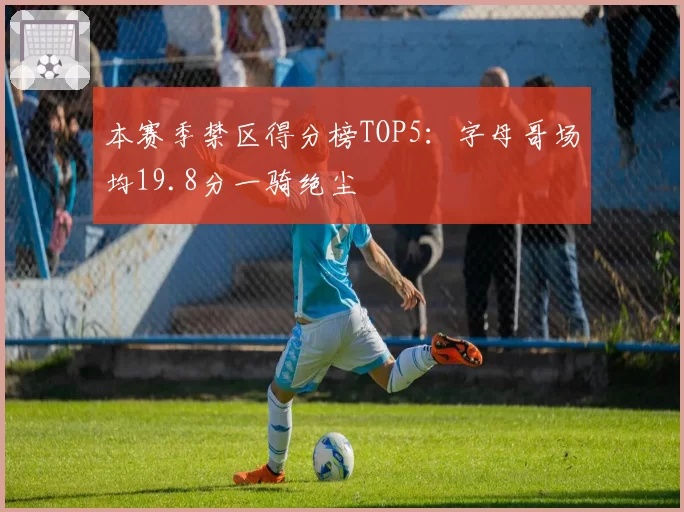 本赛季禁区得分榜TOP5：字母哥场均19.8分一骑绝尘