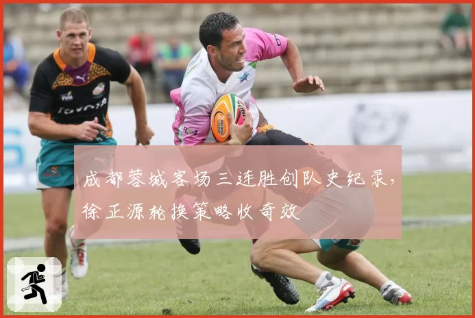 成都蓉城客场三连胜创队史纪录,徐正源轮换策略收奇效