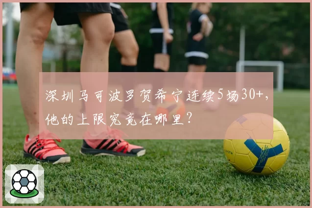 深圳马可波罗贺希宁连续5场30+,他的上限究竟在哪里?