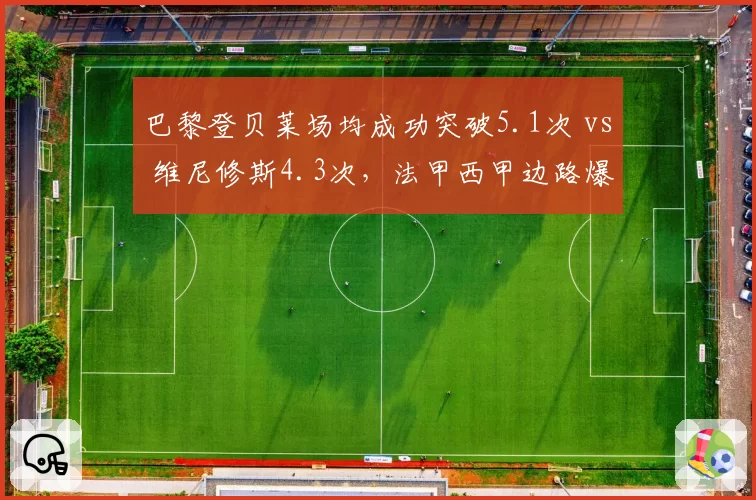 巴黎登贝莱场均成功突破5.1次 vs 维尼修斯4.3次，法甲西甲边路爆破王数据对比