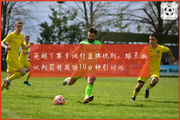 英超下赛季试行蓝牌规则，球员抗议判罚将离场10分钟引讨论