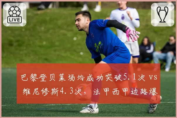 巴黎登贝莱场均成功突破5.1次 vs 维尼修斯4.3次，法甲西甲边路爆破王数据对比
