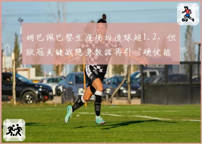 姆巴佩巴黎生涯场均造球超1.2,但欧冠关键战隐身数据再引“硬仗能力”争议